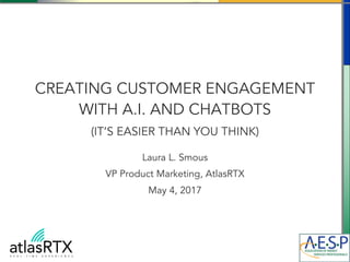 CREATING CUSTOMER ENGAGEMENT
WITH A.I. AND CHATBOTS
(IT’S EASIER THAN YOU THINK)
Laura L. Smous
VP Product Marketing, AtlasRTX
May 4, 2017
 