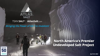 TSXV:SALT | AtlasSalt.com
Bringing the Power of SALT to Investors!
April 20, 2022
North America's Premier
Undeveloped Salt Project
Representative Photo of Underground Salt Mining
 