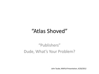 “Atlas Shoved”

       “Publishers”
Dude, What’s Your Problem?


             John Taube, MAPLA Presentation, 4/26/2012
 