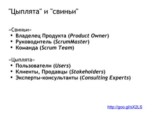 &quot;Цыплята&quot; и &quot;свиньи&quot; «Свиньи» Владелец Продукта ( Product Owner ) Руководитель ( ScrumMaster ) Команда ( Scrum Team ) «Цыплята» Пользователи ( Users ) Клиенты, Продавцы ( Stakeholders ) Эксперты-консультанты ( Consulting Experts ) http://goo.gl/sX2LS 