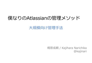 梶原成親 / Kajihara Narichika
@kajinari
僕なりのAtlassianの管理メソッド
大規模向け管理手法
 