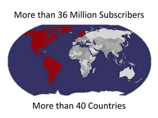 More than 36 Million Subscribers
More than 40 Countries
 