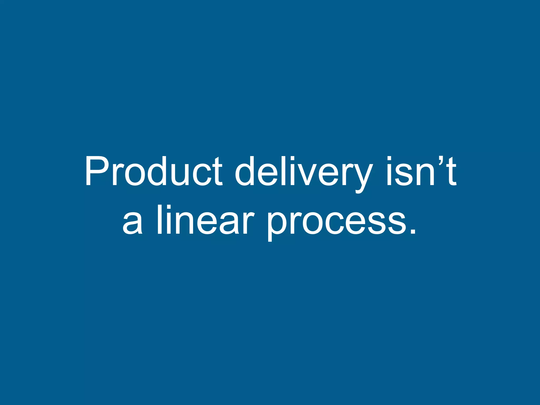 Product delivery isn’t
a linear process.
