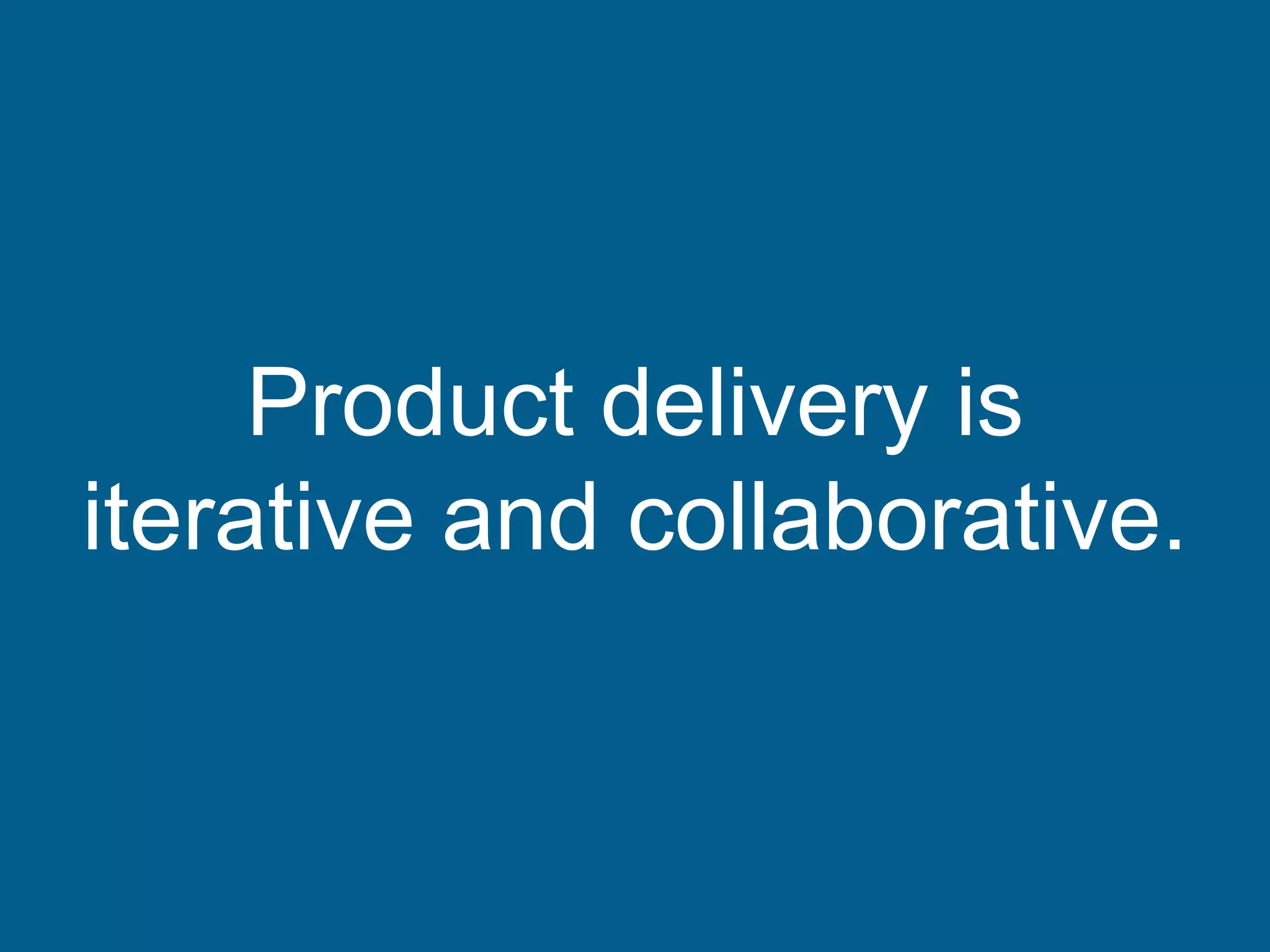 Product delivery is
iterative and collaborative.