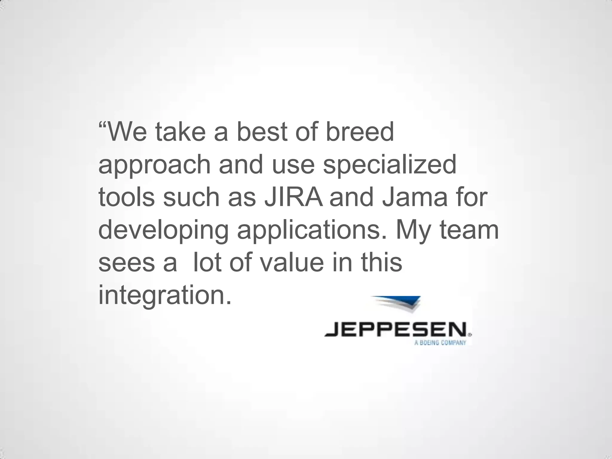 “We take a best of breed
approach and use specialized
tools such as JIRA and Jama for
developing applications. My team
sees a lot of value in this
integration.