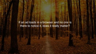 If an ad loads in a browser and no one is
there to notice it, does it really matter?
 