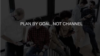 PLAN BY GOAL, NOT CHANNEL
 