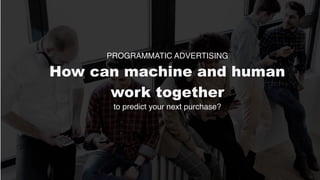 PROGRAMMATIC ADVERTISING
How can machine and human
work together
to predict your next purchase?
 