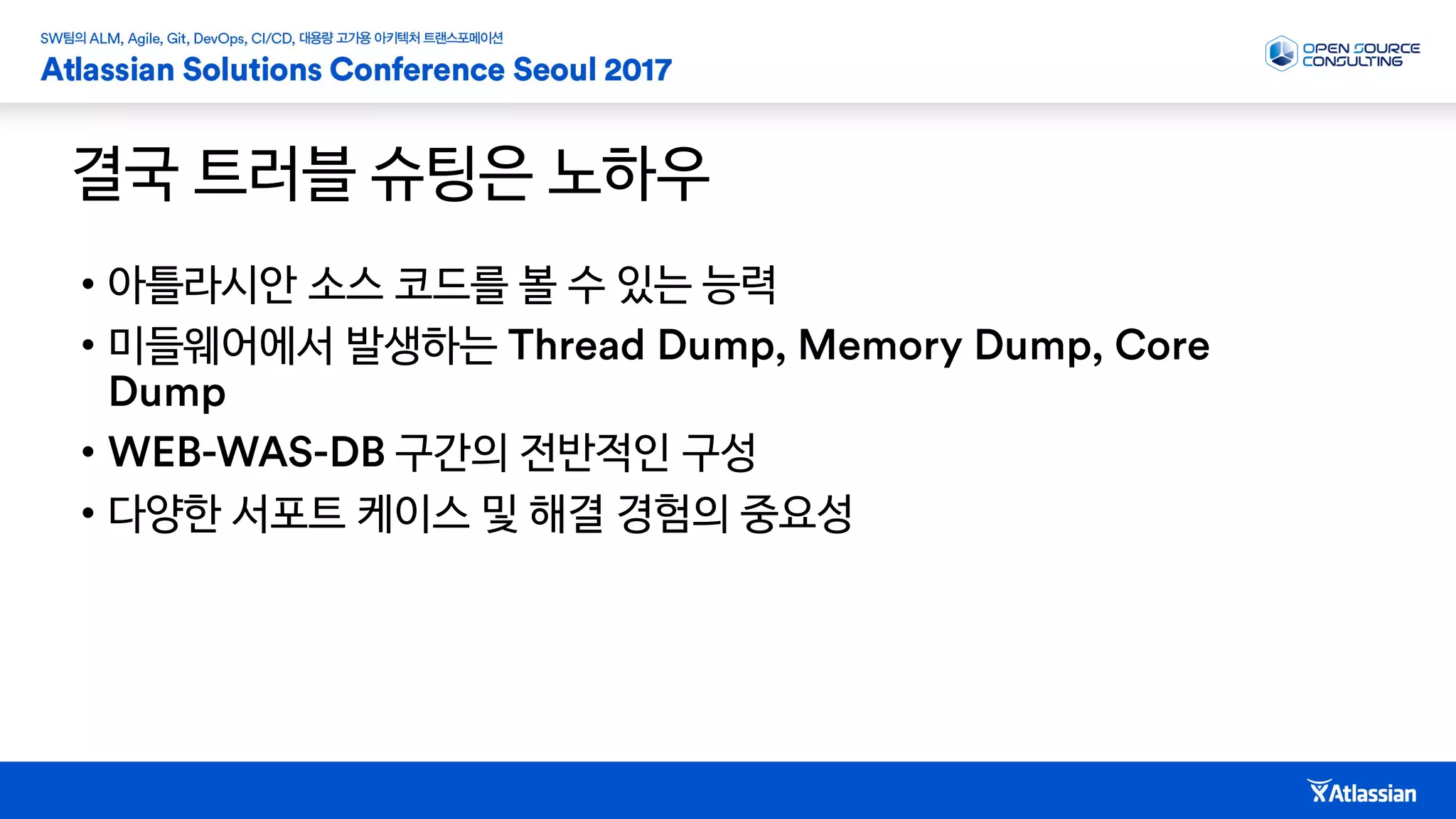 결국 트러블 슈팅은 노하우
• 아틀라시안 소스 코드를 볼 수 있는 능력
• 미들웨어에서 발생하는
• 구간의 전반적인 구성
• 다양한 서포트 케이스 및 해결 경험의 중요성
 