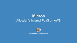 Micros
Atlassian’s Internal PaaS on AWS
JASON UMIKER • @JASONUMIKER
 