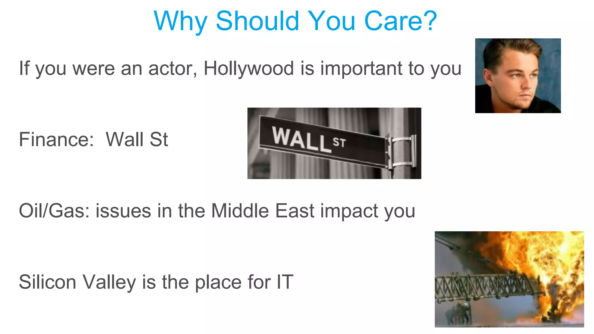 Why Should You Care?
If you were an actor, Hollywood is important to you
Finance: Wall St
Oil/Gas: issues in the Middle East impact you
Silicon Valley is the place for IT
 