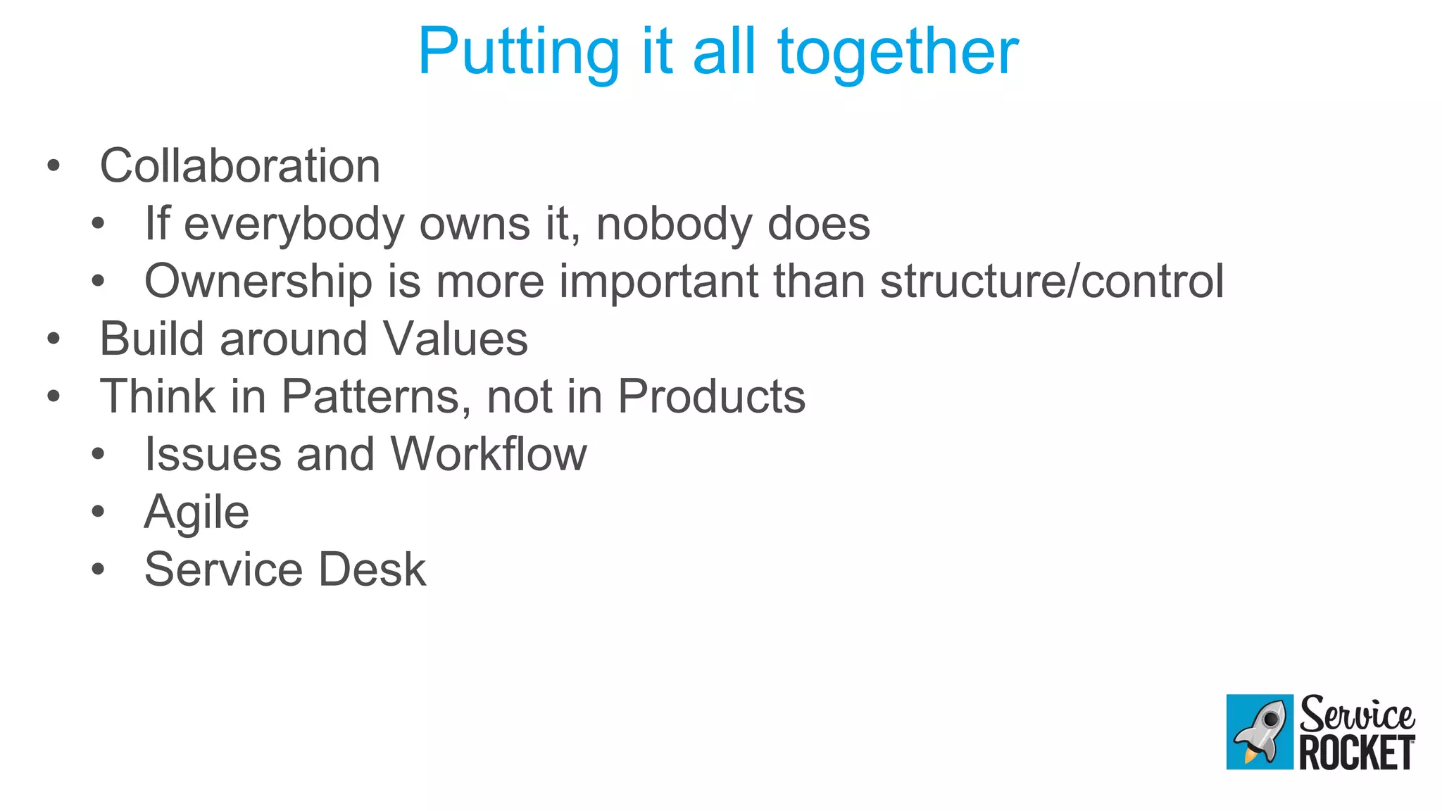 Putting it all together
• Collaboration
• If everybody owns it, nobody does
• Ownership is more important than structure/control
• Build around Values
• Think in Patterns, not in Products
• Issues and Workflow
• Agile
• Service Desk
 