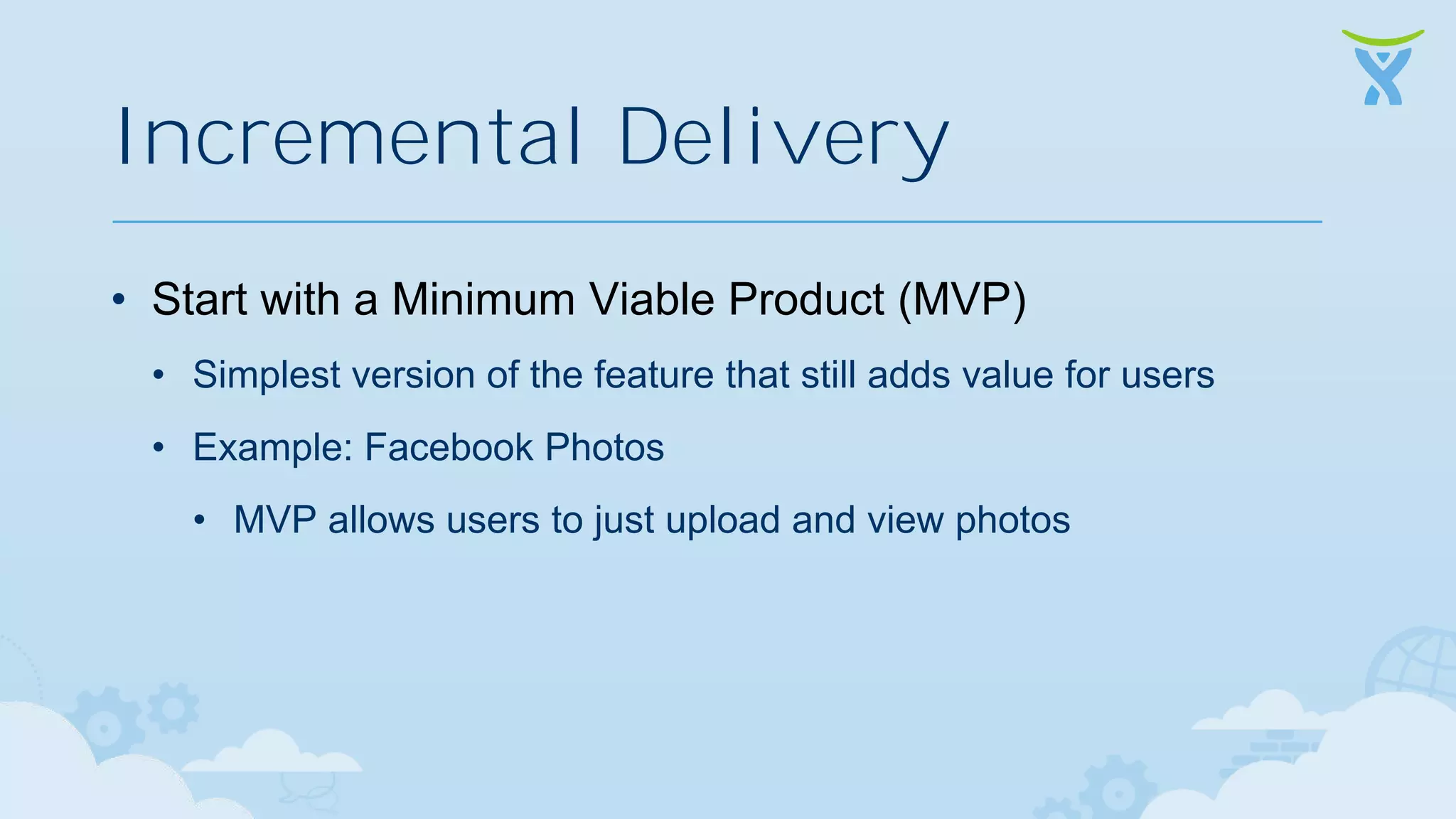 Incremental Delivery • Start with a Minimum Viable Product (MVP) • Simplest version of the feature that still adds value for users • Example: Facebook Photos • MVP allows users to just upload and view photos 