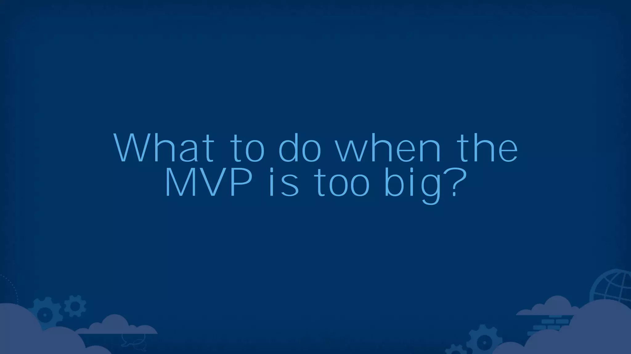 What to do when the MVP is too big? 
