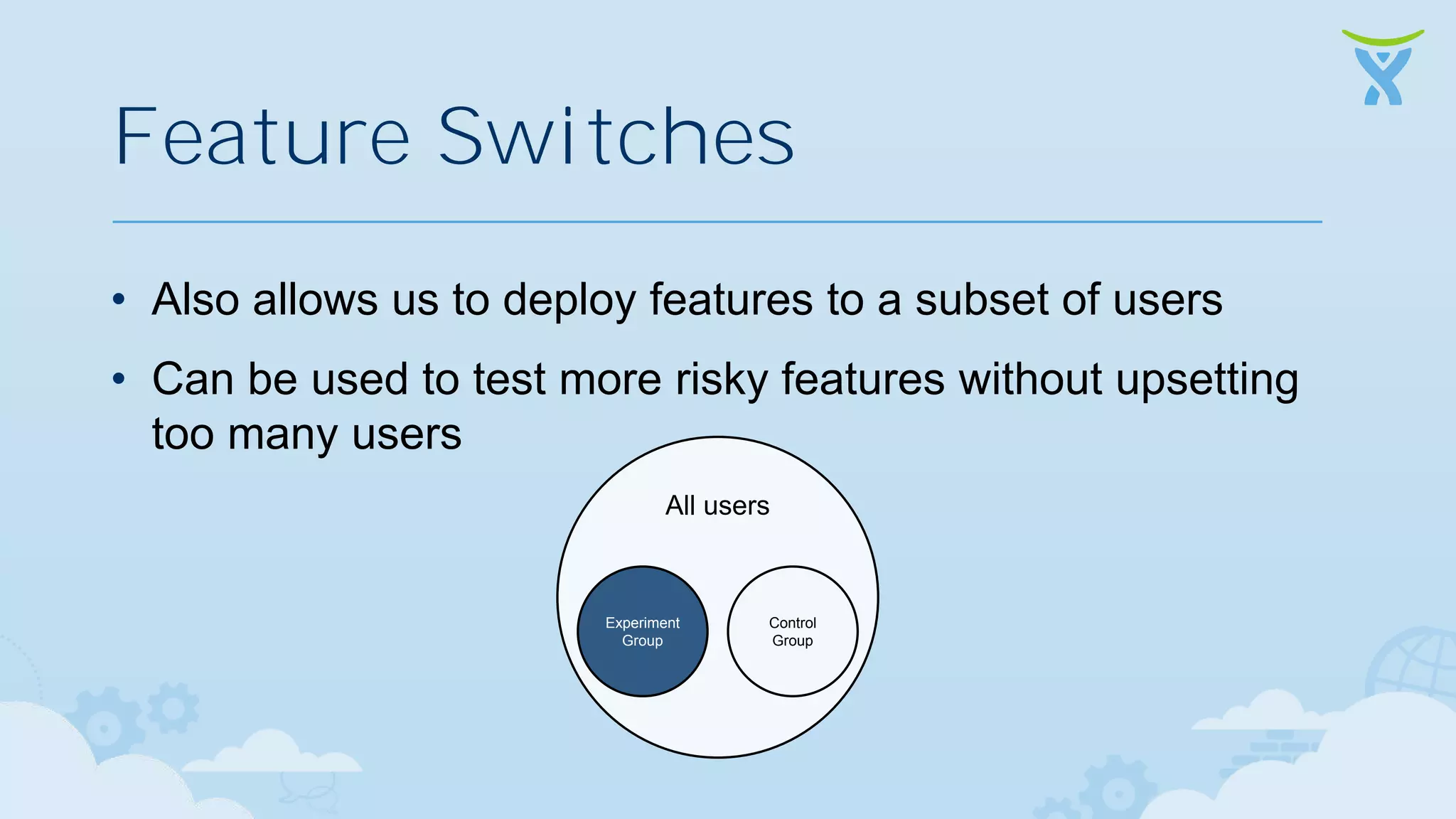 Feature Switches • Also allows us to deploy features to a subset of users • Can be used to test more risky features without upsetting too many users All users Experiment Group Control Group 