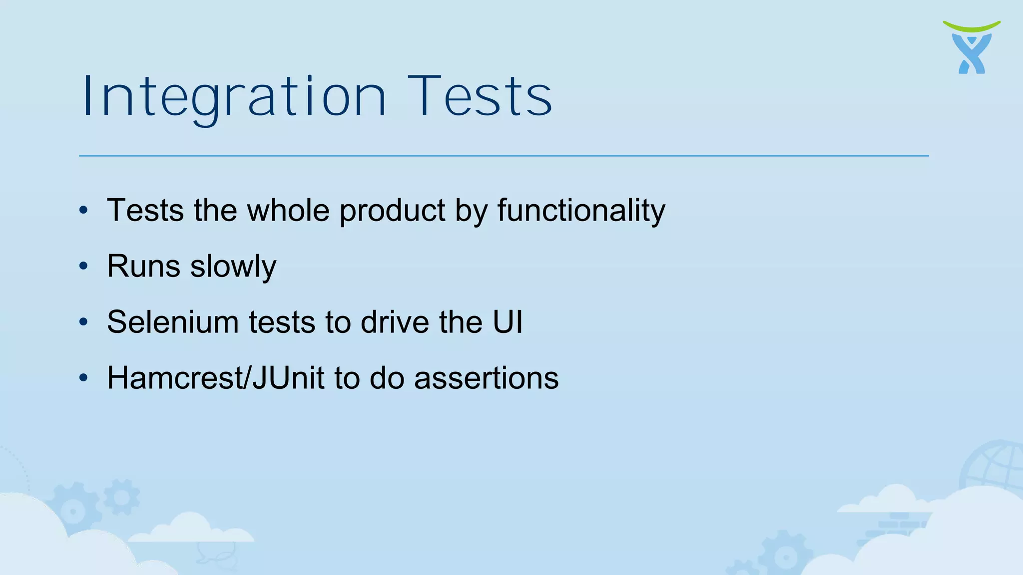Integration Tests • Tests the whole product by functionality • Runs slowly • Selenium tests to drive the UI • Hamcrest/JUnit to do assertions 