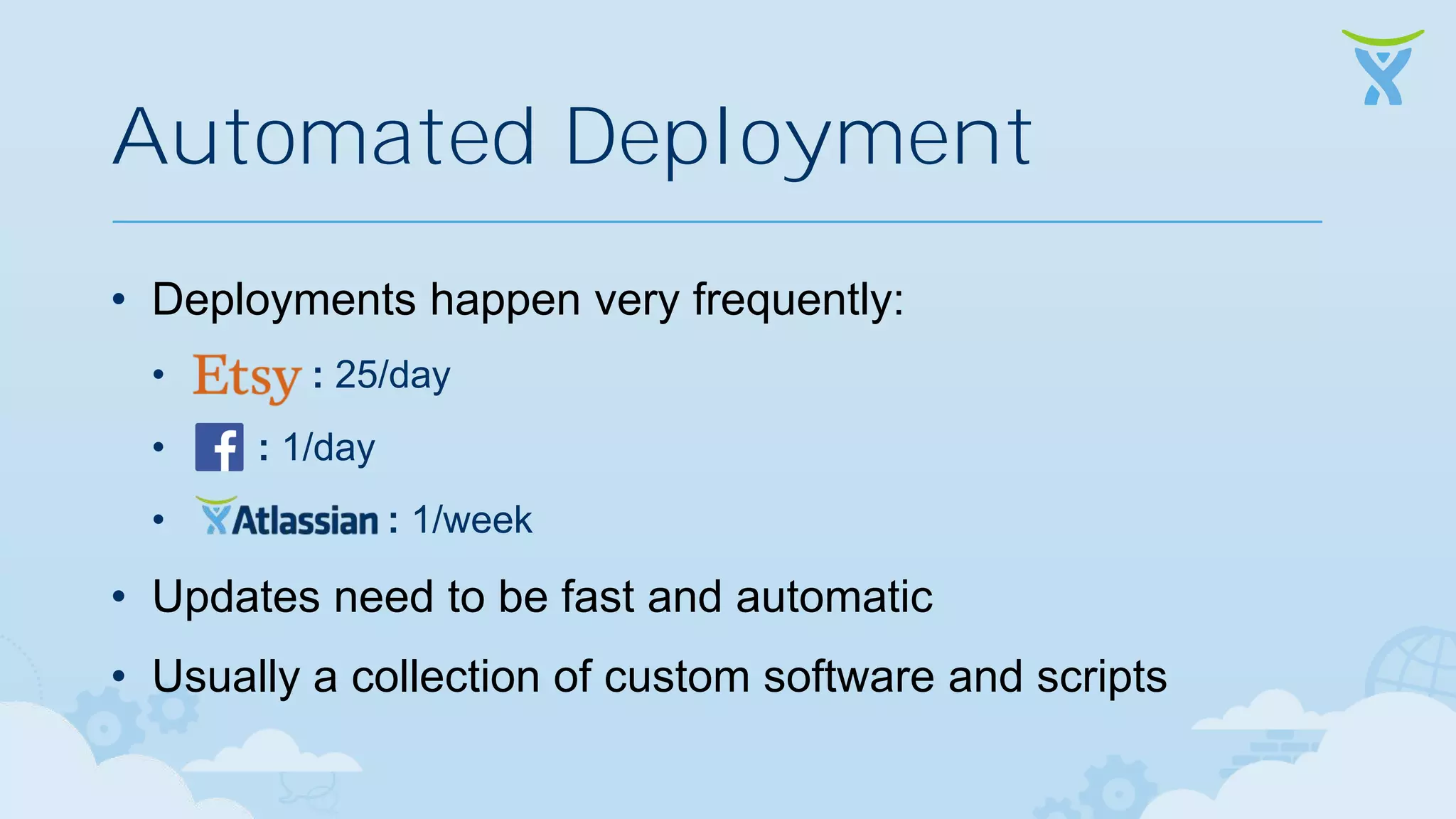 Automated Deployment • Deployments happen very frequently: • • • : 25/day : 1/day : 1/week • Updates need to be fast and automatic • Usually a collection of custom software and scripts 