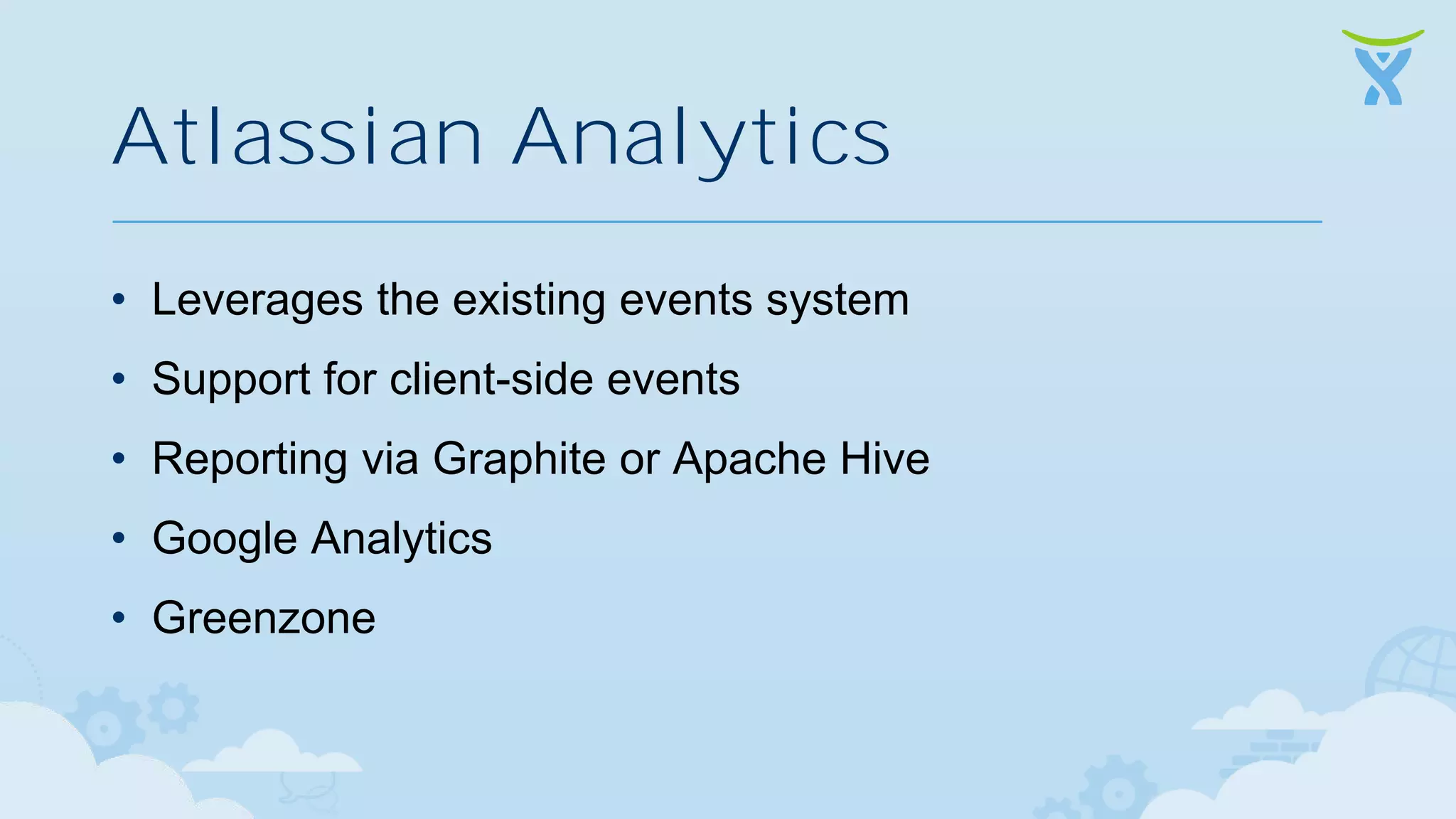 Atlassian Analytics • Leverages the existing events system • Support for client-side events • Reporting via Graphite or Apache Hive • Google Analytics • Greenzone 