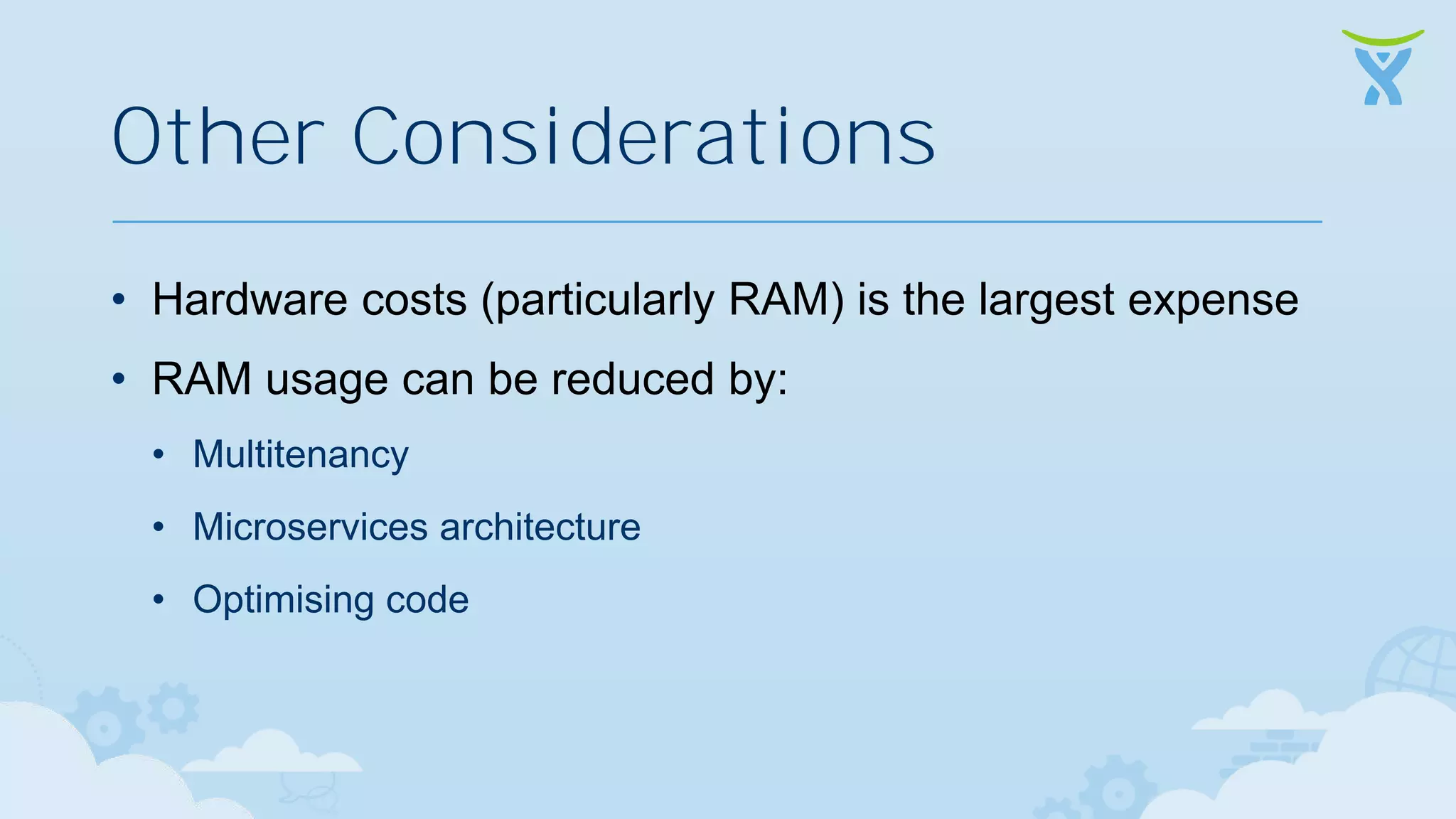 Other Considerations • Hardware costs (particularly RAM) is the largest expense • RAM usage can be reduced by: • Multitenancy • Microservices architecture • Optimising code 