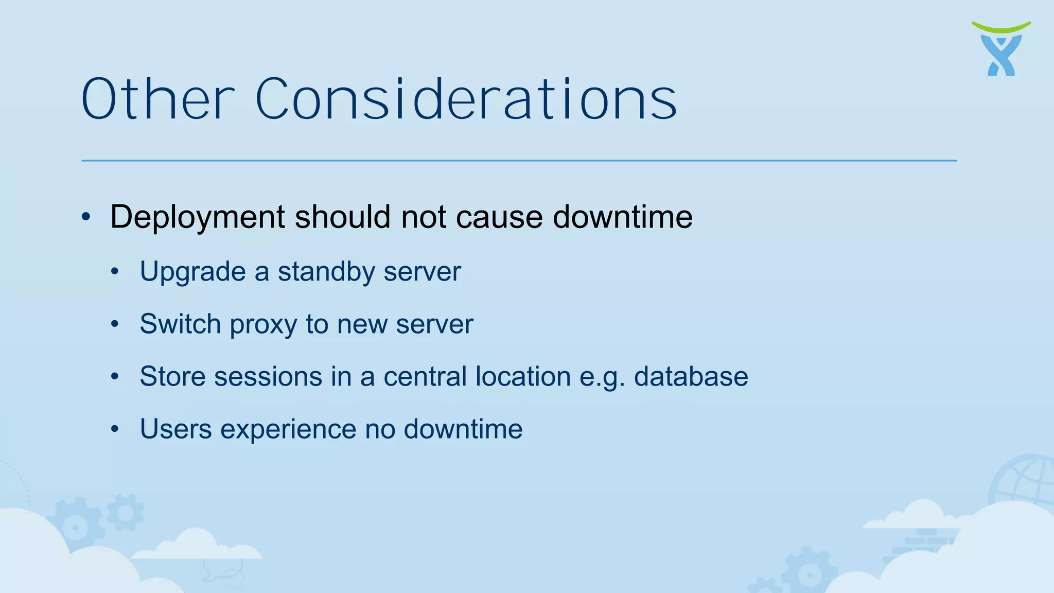 Other Considerations • Deployment should not cause downtime • Upgrade a standby server • Switch proxy to new server • Store sessions in a central location e.g. database • Users experience no downtime 