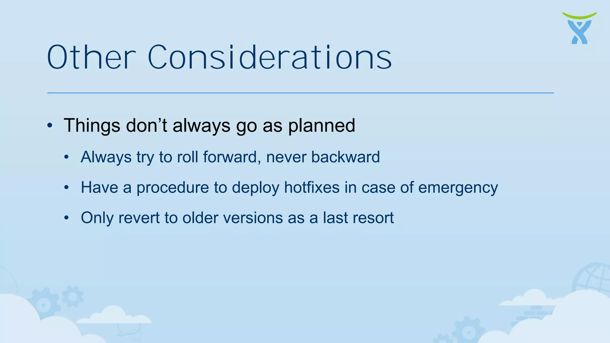 Other Considerations • Things don’t always go as planned • Always try to roll forward, never backward • Have a procedure to deploy hotfixes in case of emergency • Only revert to older versions as a last resort 