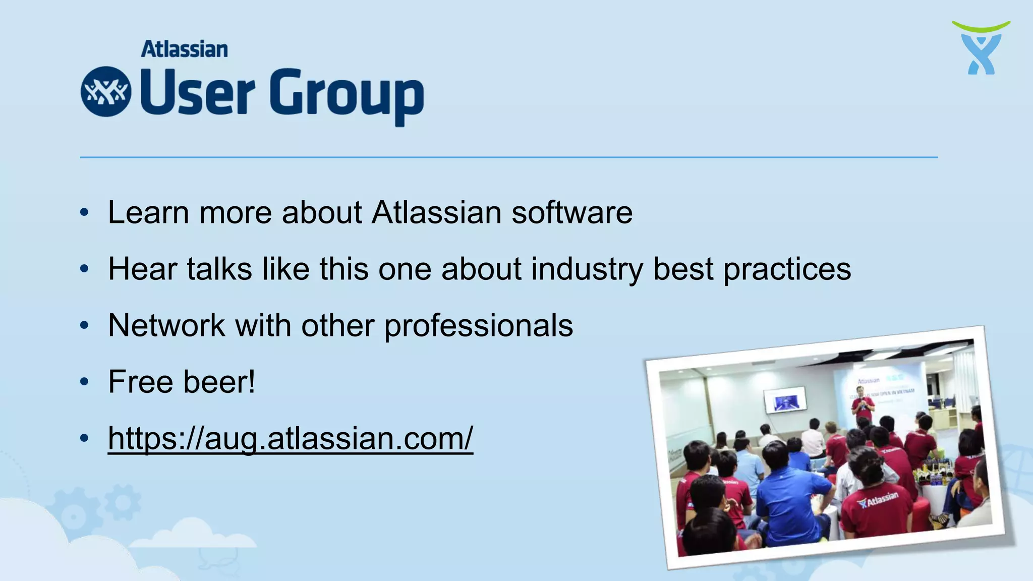 • Learn more about Atlassian software • Hear talks like this one about industry best practices • Network with other professionals • Free beer! • https://aug.atlassian.com/ 