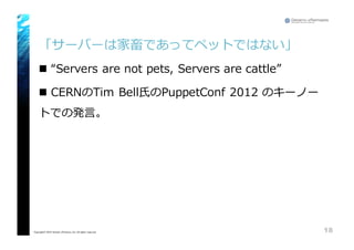 「サーバーは家畜であってペットではない」
n “Servers are  not  pets,  Servers  are  cattle”
n CERNのTim  Bell⽒氏のPuppetConf 2012  のキーノー
トでの発⾔言。
18Copyright© 2015 Growth xPartners, Inc. All rights reserved.
 