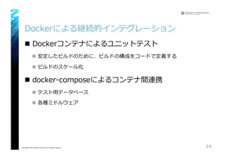 Dockerによる継続的インテグレーション
n Dockerコンテナによるユニットテスト
n 安定したビルドのために、ビルドの構成をコードで定義する  
n  ビルドのスケール化
n docker-‐‑‒composeによるコンテナ間連携  
n  テスト⽤用データベース  
n  各種ミドルウェア
24Copyright© 2015 Growth xPartners, Inc. All rights reserved.
 