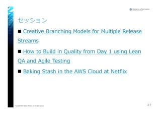 セッション
n Creative  Branching  Models  for  Multiple  Release  
Streams
n How  to  Build  in  Quality  from  Day  1  using  Lean  
QA  and  Agile  Testing
n Baking  Stash  in  the  AWS  Cloud  at  Netflix
27Copyright© 2015 Growth xPartners, Inc. All rights reserved.
 