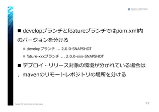 n developブランチとfeatureブランチではpom.xml内
のバージョンを分ける
n developブランチ ...  2.0.0-‐‑‒SNAPSHOT
n fature-‐‑‒xxxブランチ ...  2.0.0-‐‑‒xxx-‐‑‒SNAPSHOT
n デプロイ・リリース対象の環境が分かれている場合は
、mavenのリモートレポジトリの場所を分ける
32Copyright© 2015 Growth xPartners, Inc. All rights reserved.
 