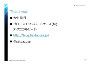Thank you!
n ⼤大中 浩⾏行行
n グロースエクスパートナーズ(株)
テクニカルリード
n http://blog.fieldnotes.jp/
n @setoazusa
40Copyright© 2015 Growth xPartners, Inc. All rights reserved.
 