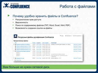 Что такое ConfluenceConfluence – это самая популярная в мире корпоративная вики, позволяющая  вашим командам легко обмениваться информацией и накапливать знания в рамках компании.простая инсталляция и поддержкакорпоративный уровень безопасностидружелюбный редактор страниц WYSYWYGбыстрый поиск контентаБольше чем просто Wiki.
