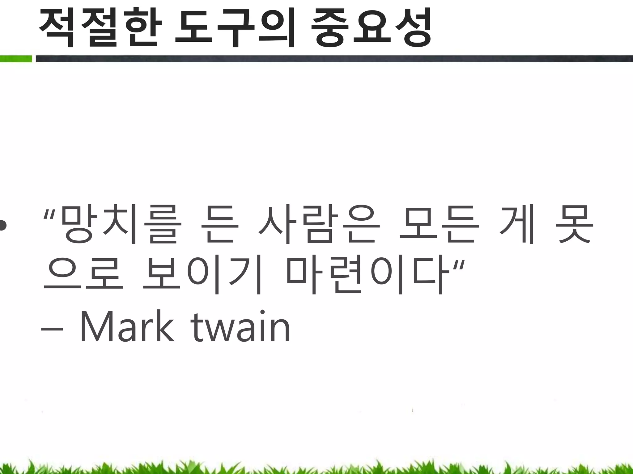 적절한 도구의 중요성
“망치를 든 사람은 모든 게 못으로
보이기 마련이다“
– Mark twain
 