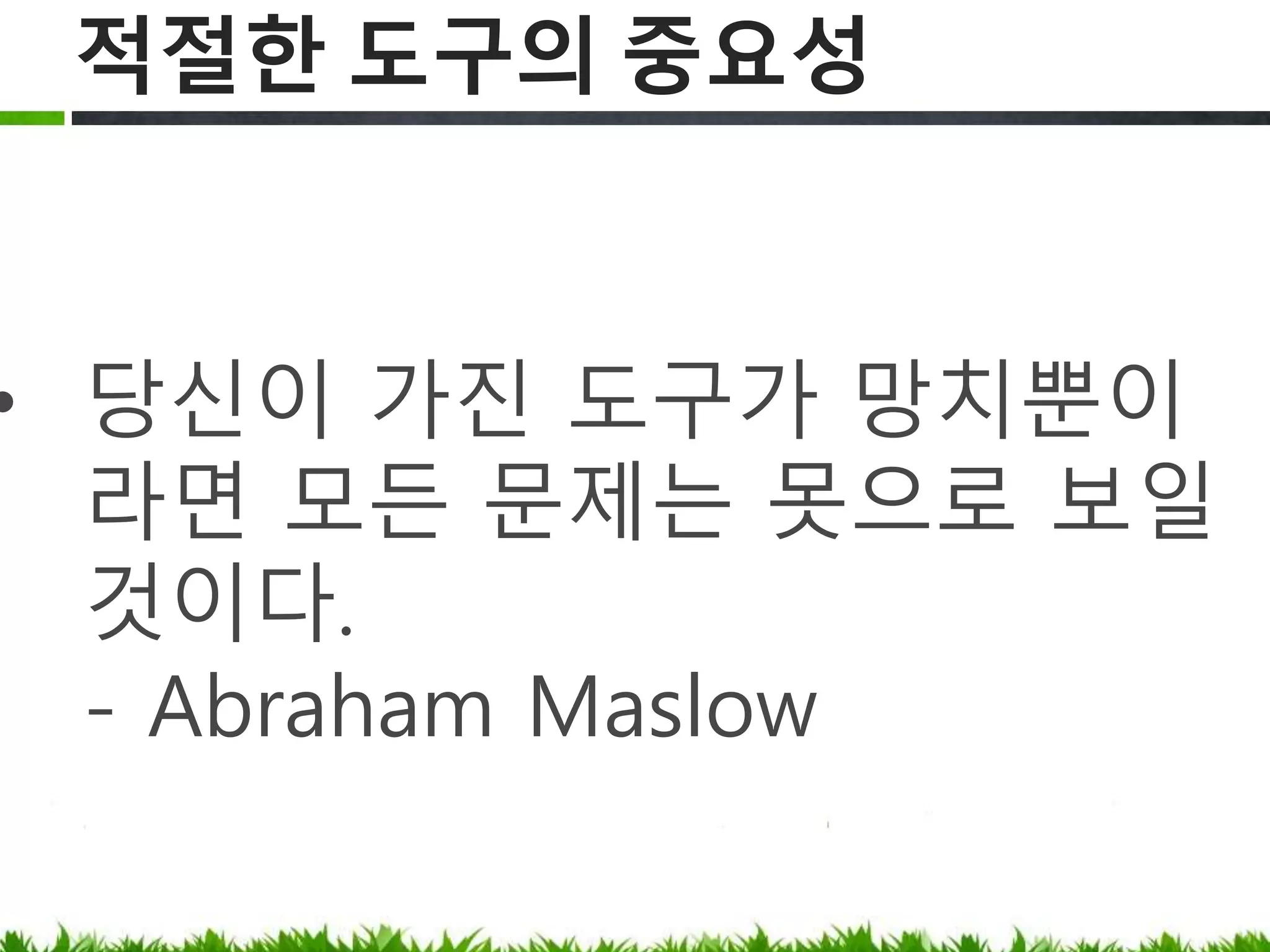 적절한 도구의 중요성
“당신이 가진 도구가 망치뿐이라면
모든 문제는 못으로 보일 것이다.”
- Abraham Maslow
 