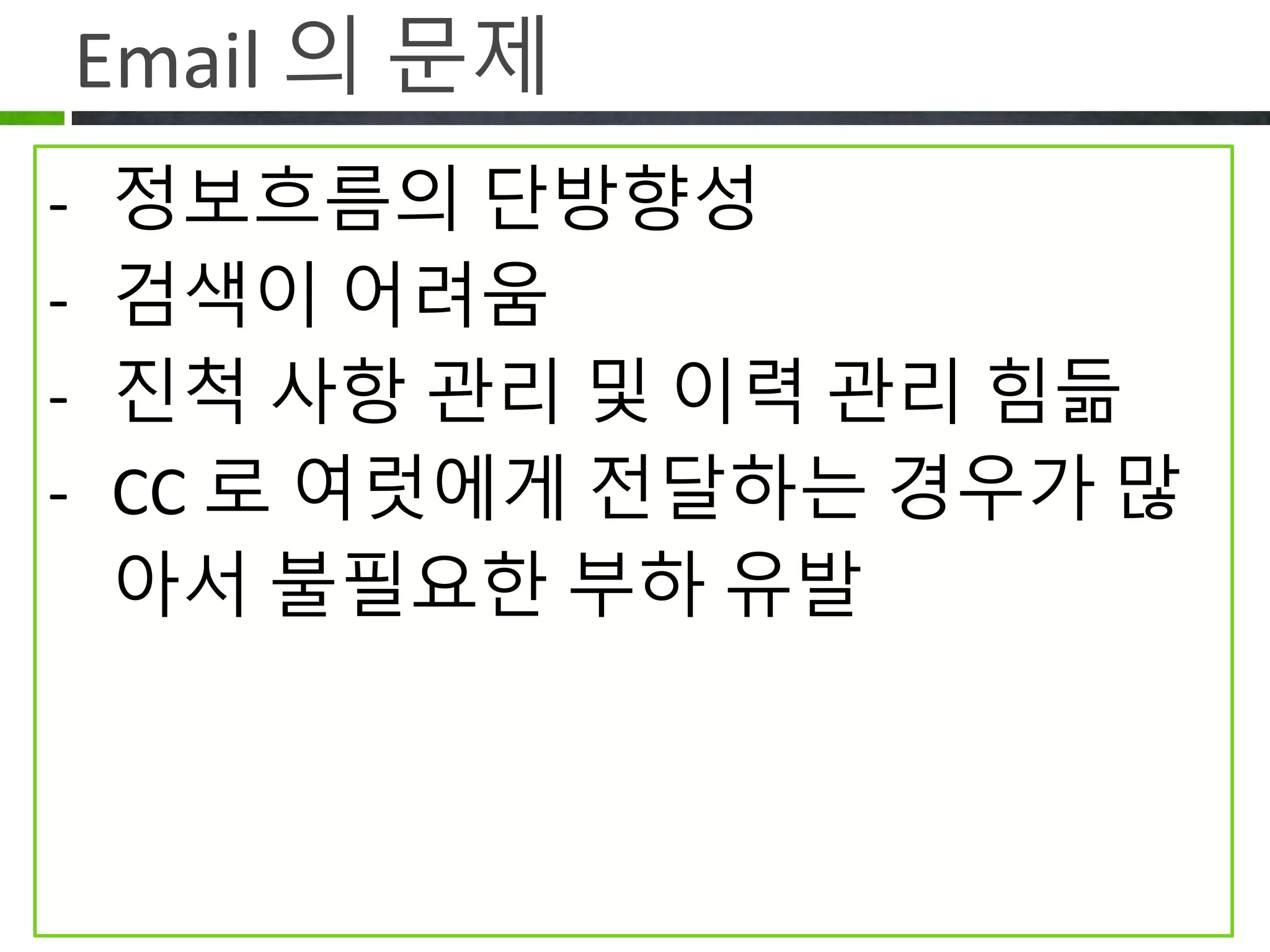Email 의 문제
• 정보흐름의 단방향성
• 검색이 어려움
• 진척 사항 관리 및 이력 관리 힘듬
• CC 로 여럿에게 전달하는 경우가 많아서
불필요한 부하 유발
 