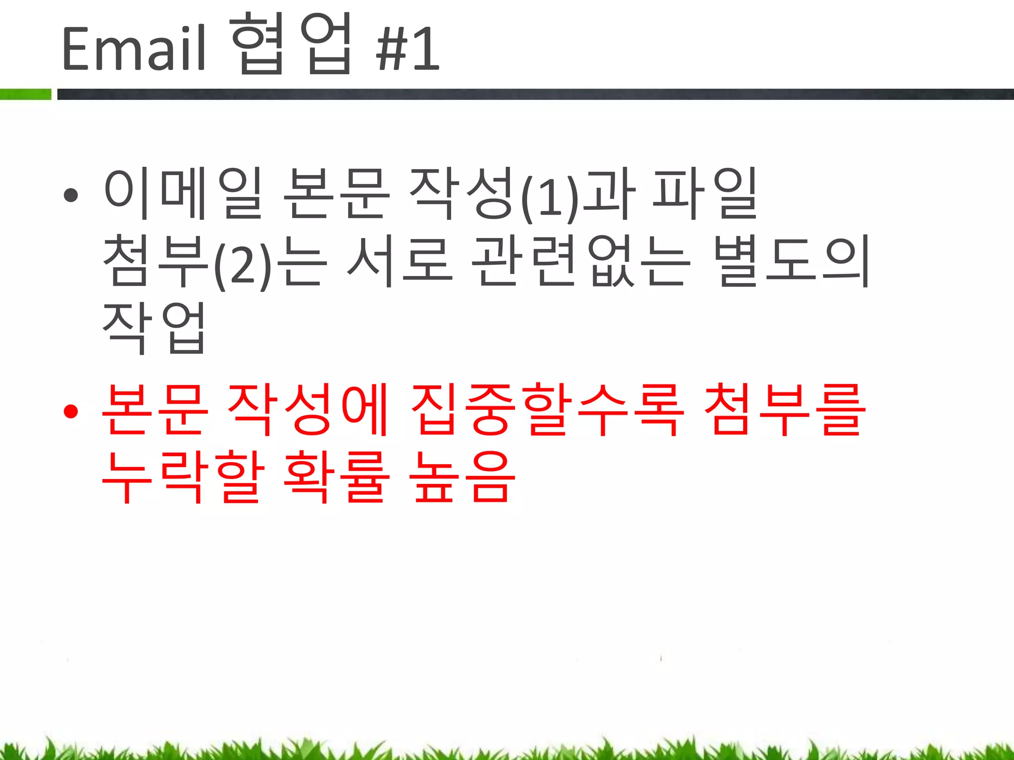 Email 협업 #1
• 이메일 본문 작성(1)과 파일 첨부(2)는
서로 관련 없는 별도의 작업
• 본문 작성(1)에 집중할수록 첨부를
누락할 확률 높음
• 그러니 신입이 첨부 빼먹었다고
야단치지 마세요.
 