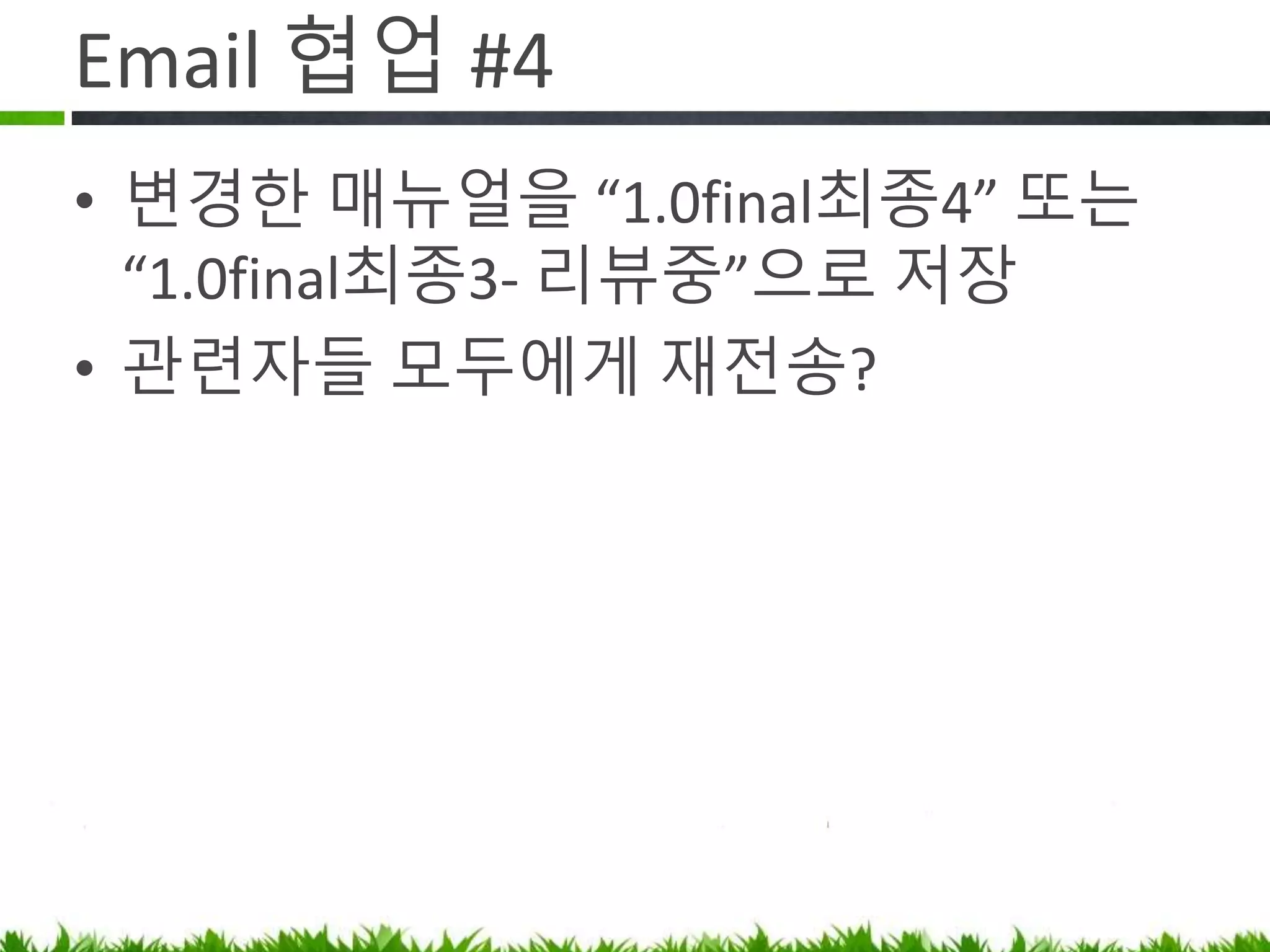 Email 협업 #4
• 변경한 매뉴얼을 “1.0final최종4” 로
저장
• 관련자들 모두에게 재전송.
• 다음 회의때 “1.0final최종3” 가져오는
직원이 꼭 있음 (바로 접니다…)
 