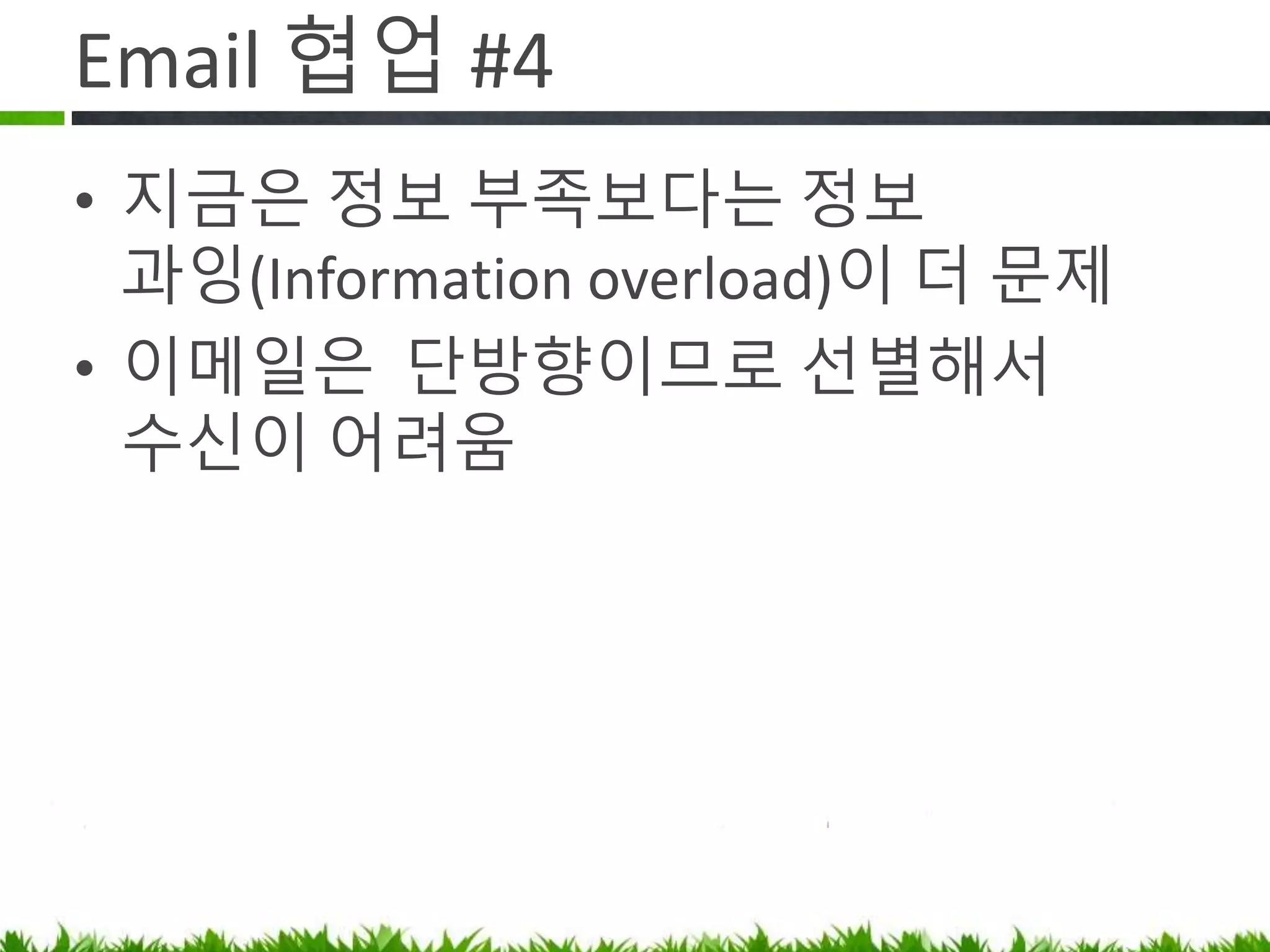 Email 협업 #4
• 지금은 정보 부족보다는 정보
과잉(Information overload)이 더 문제
• Email 은 복잡한 현대 업무에는 맞지
않는 협업 도구
 