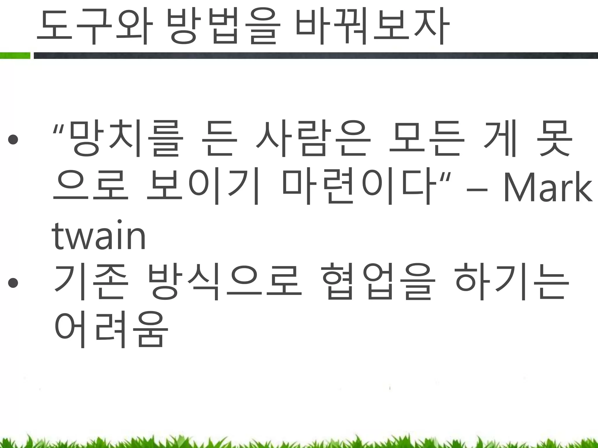 도구와 방법을 바꿔보자
• “망치를 든 사람은 모든 게 못으로
보이기 마련이다“ – Mark twain
• 기존 방식으로 협업을 하기는 어려움
 