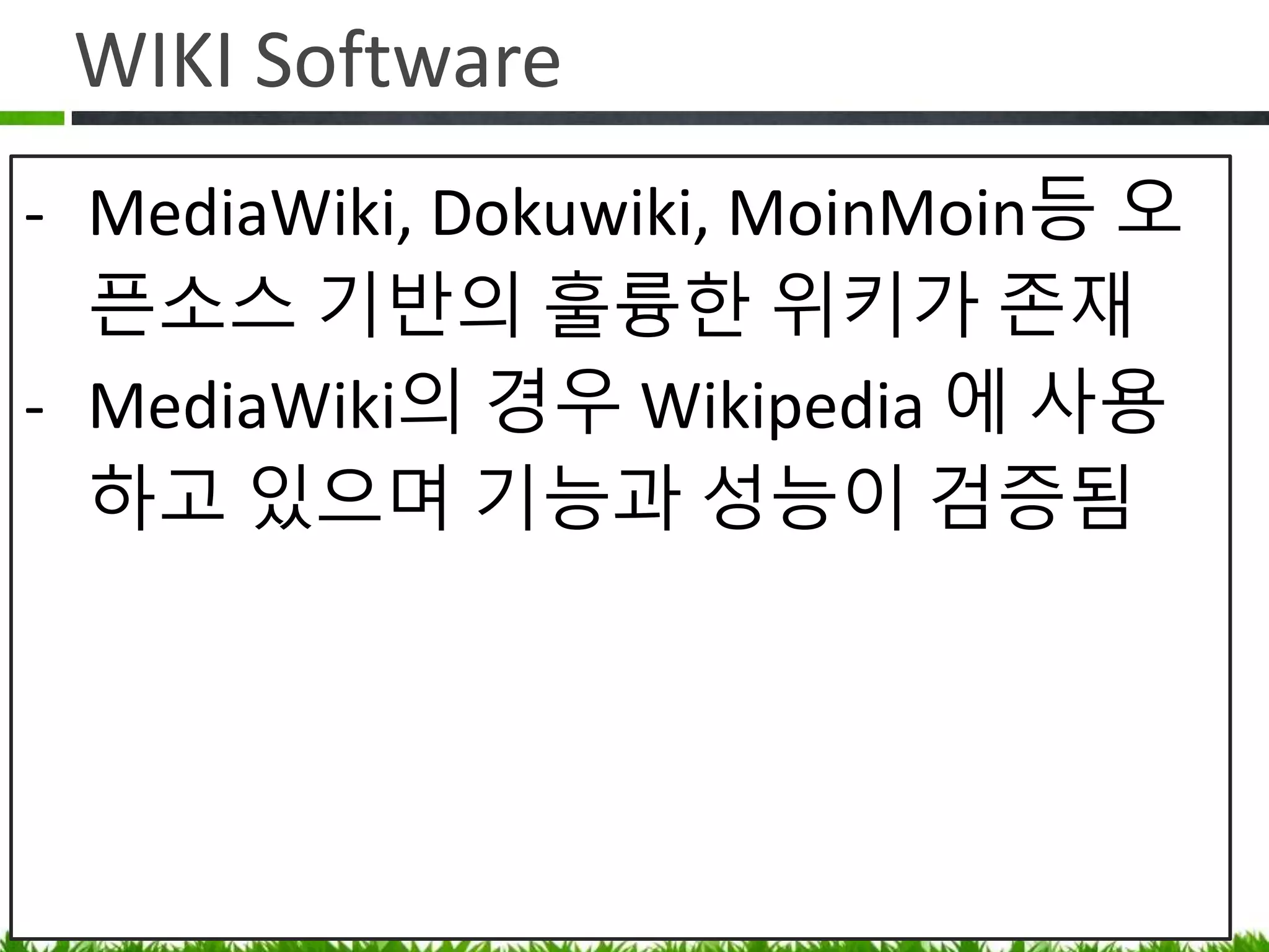 WIKI Software
• MediaWiki, Dokuwiki, MoinMoin등
오픈소스 기반의 훌륭한 위키가 존재
• MediaWiki 는 Wikipedia 에서 사용하는
기능과 성능이 검증된 제품
 