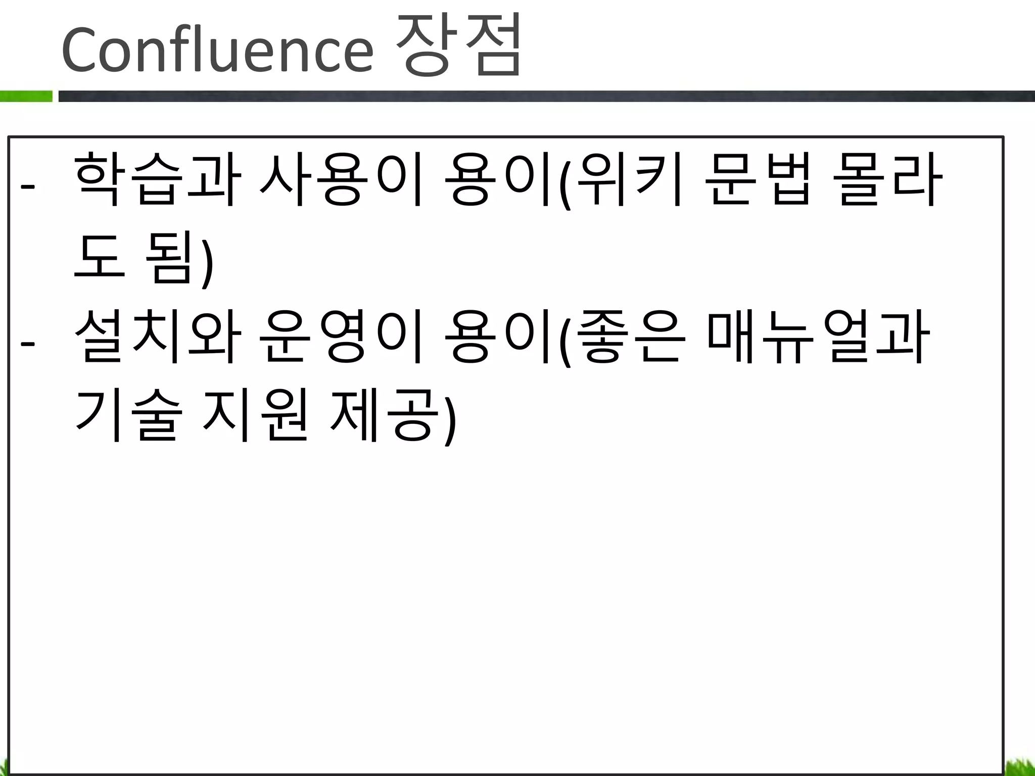 Confluence 장점
• 학습과 사용이 편리 – 협업하려고
비개발자에게 마크업을 가르쳐야 할까요?
• 설치와 운영이 용이 - 좋은 매뉴얼과 기술
지원 제공
• 결론은 돈을 쓰면 편해집니다!
 