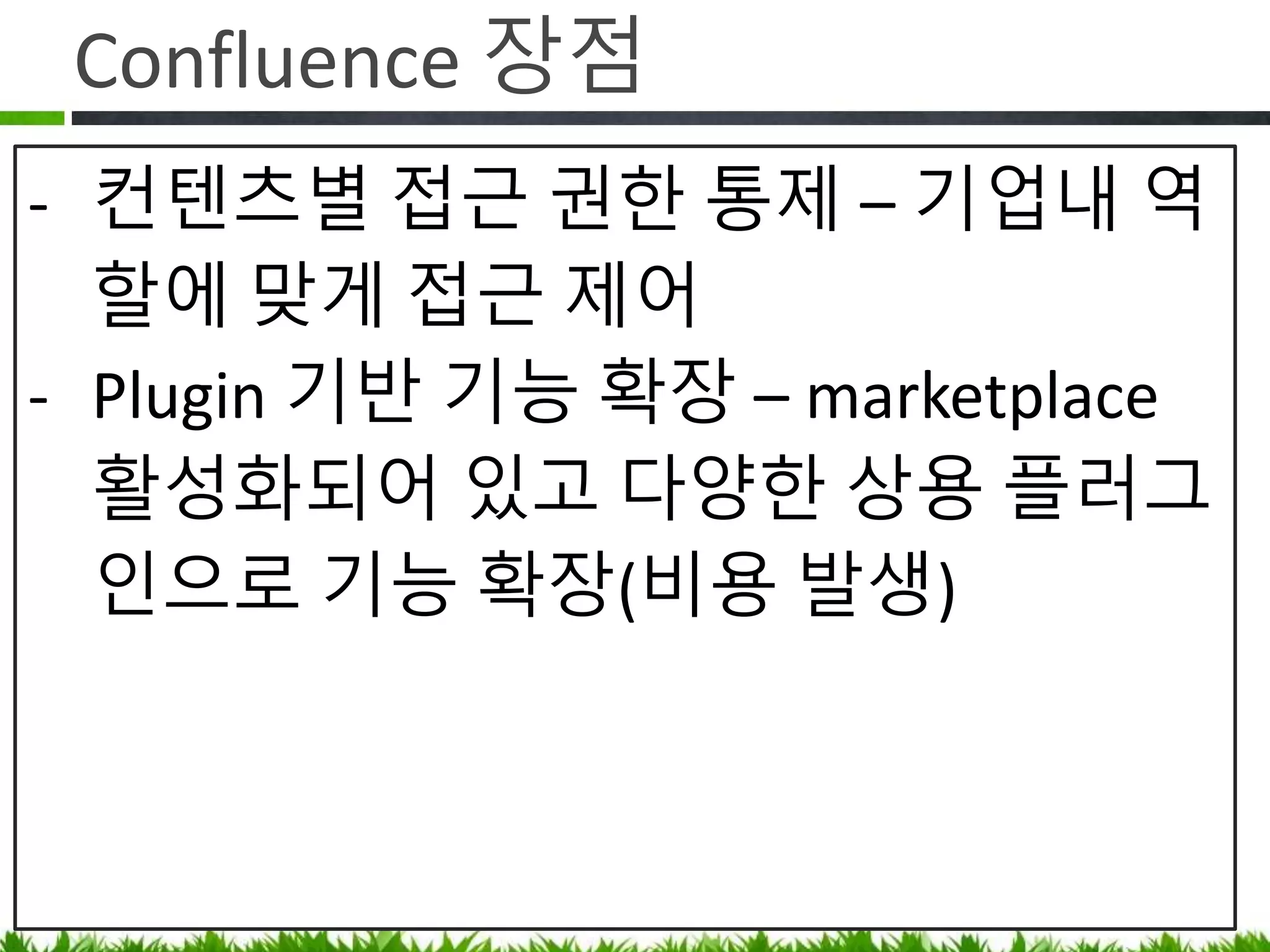 Confluence 장점
• 컨텐츠별 접근 권한 통제 – 기업내
역할에 맞게 접근 제어
• 기능 확장 – marketplace 를 찾아보면 내게
필요한 기능을 누군가 개발해서
플러그인으로 제공하고 있음(비용 발생)
 