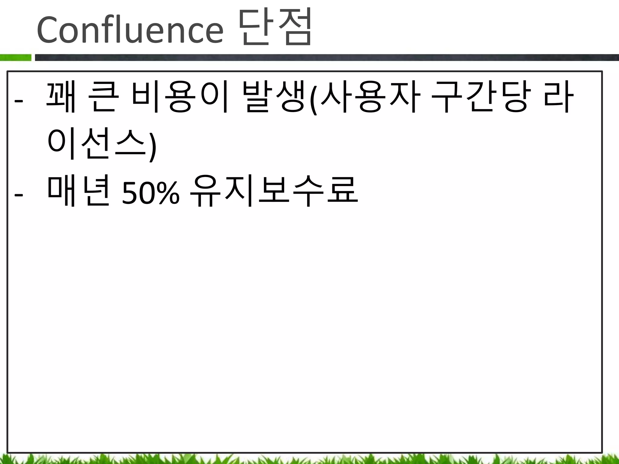 Confluence 단점
• 꽤 큰 비용이 발생(사용자 구간당
라이선스)
• 매년 50% 유지보수료 지불 필요
(비싸면 업데이트 안 하고 기술 지원 안 받음
되요)
 