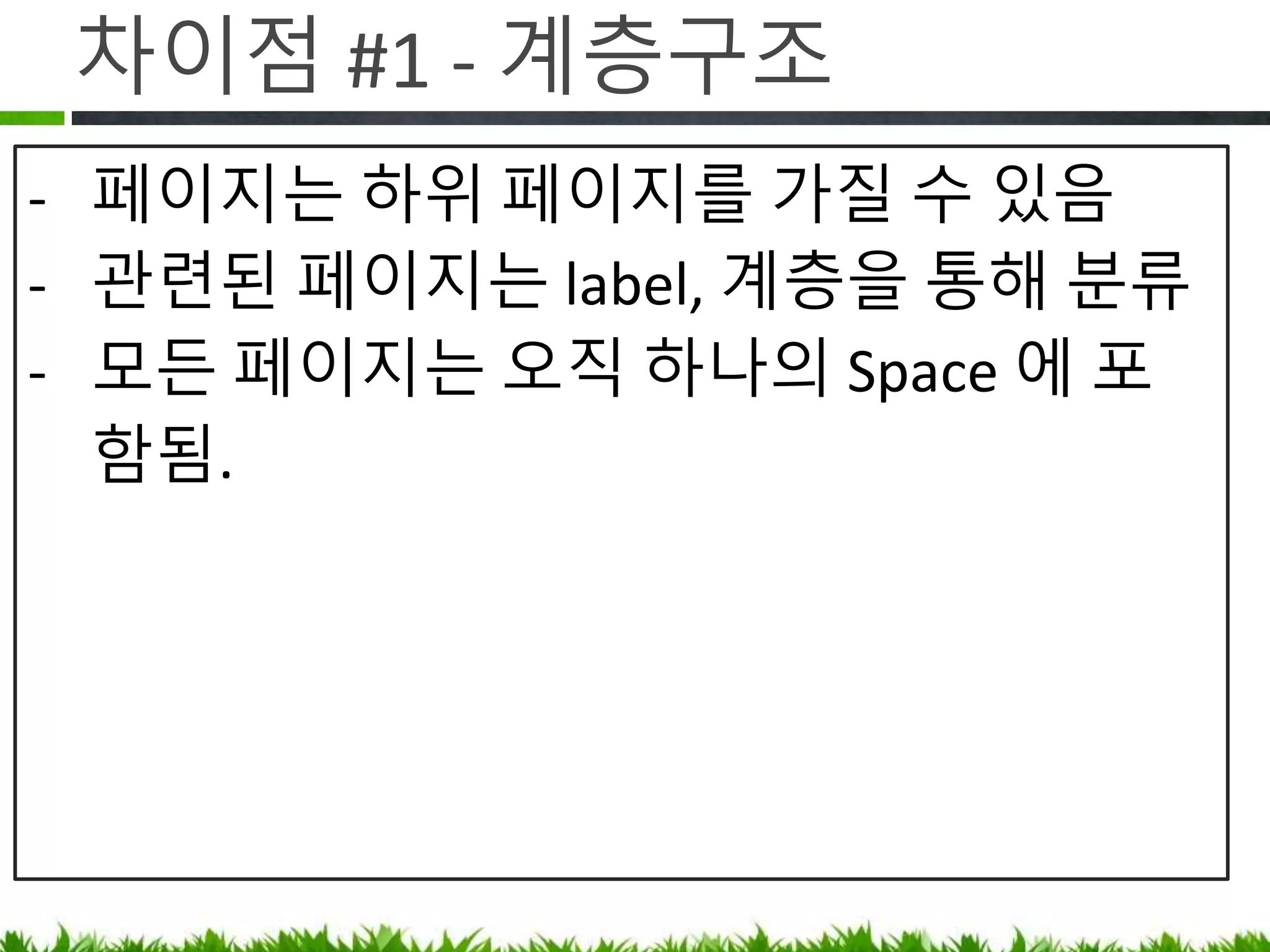 차이점 #1 - 계층구조
• Confluence 페이지는 하위 페이지를
가질 수 있음
• 모든 페이지는 하나의 Space 에 포함됨.
• 스페이스는 최상위 개념(상위 스페이스
없음)
 