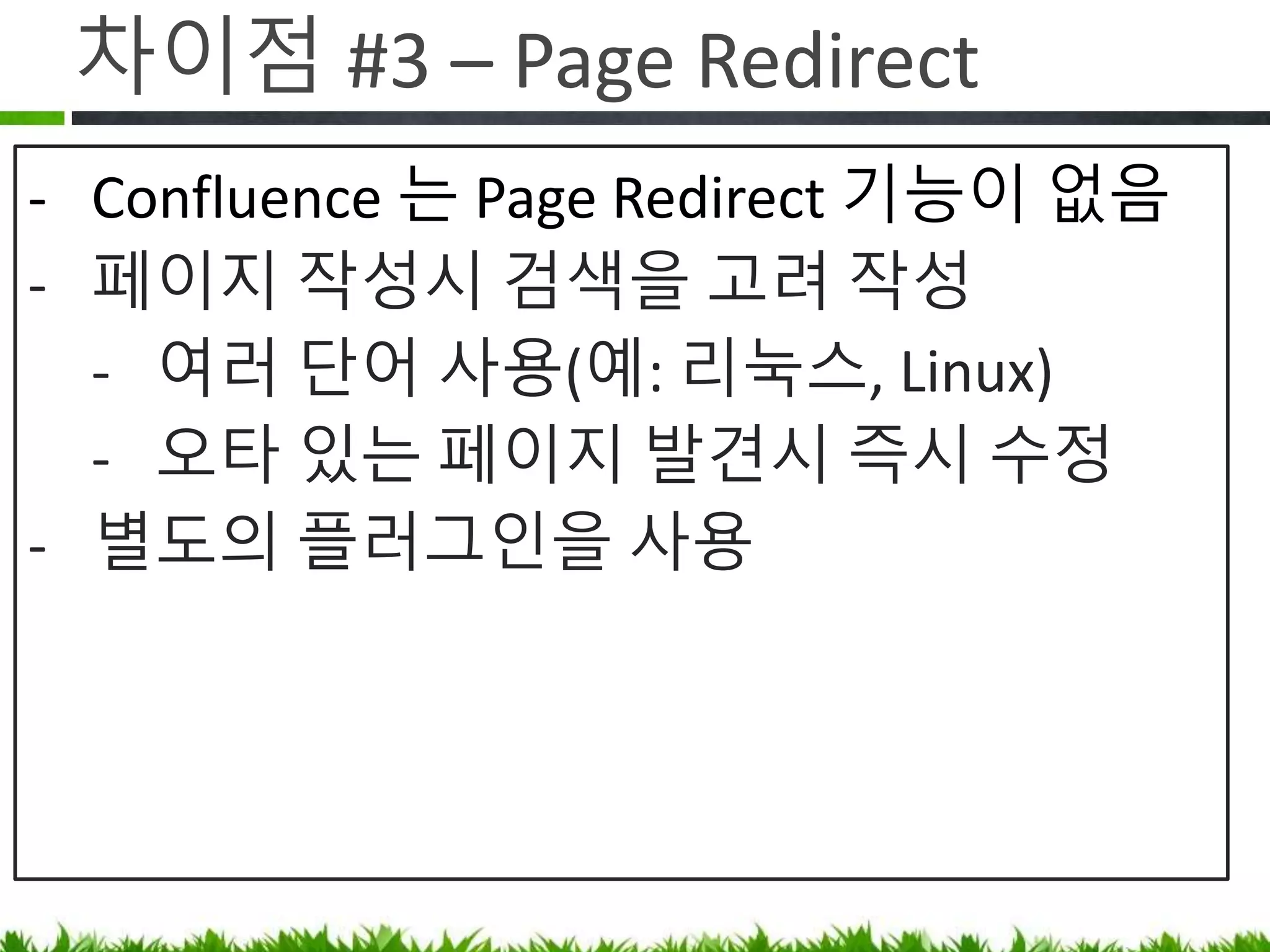 차이점 #3 – Page Redirect
• Confluence 는 Page Redirect 기능이 없음
• 페이지 작성시 검색을 고려 작성
 여러 단어 사용(예: 리눅스, Linux)
 오타나 현행화 되지 않은 페이지 발견시
즉시 수정(조직 문화 변화 필요)
• Redirect 플러그인을 사용
 