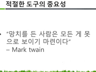 적절한 도구의 중요성
“망치를 든 사람은 모든 게 못으로
보이기 마련이다“
– Mark twain
 
