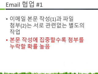 Email 협업 #1
• 이메일 본문 작성(1)과 파일 첨부(2)는
서로 관련 없는 별도의 작업
• 본문 작성(1)에 집중할수록 첨부를
누락할 확률 높음
• 그러니 신입이 첨부 빼먹었다고
야단치지 마세요.
 