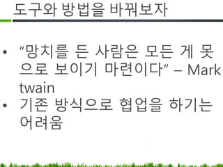 도구와 방법을 바꿔보자
• “망치를 든 사람은 모든 게 못으로
보이기 마련이다“ – Mark twain
• 기존 방식으로 협업을 하기는 어려움
 