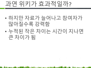과연 위키가 효과적일까?
• 하지만 자료가 늘어나고 참여자가
많아질수록 강력함
• 누적된 작은 차이는 시간이 지나면 큰
차이가 됨
 
