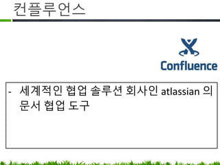 컨플루언스
• 협업 솔루션 전문 회사인 atlassian 의
문서 협업 도구
 